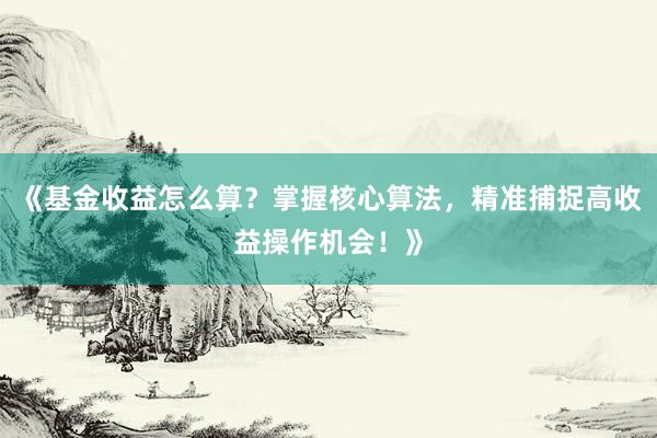 《基金收益怎么算？掌握核心算法，精准捕捉高收益操作机会！》