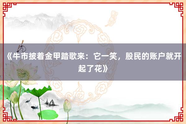 《牛市披着金甲踏歌来：它一笑，股民的账户就开起了花》