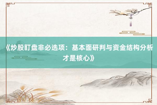 《炒股盯盘非必选项：基本面研判与资金结构分析才是核心》