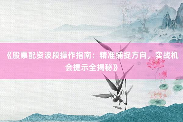 《股票配资波段操作指南：精准捕捉方向，实战机会提示全揭秘》