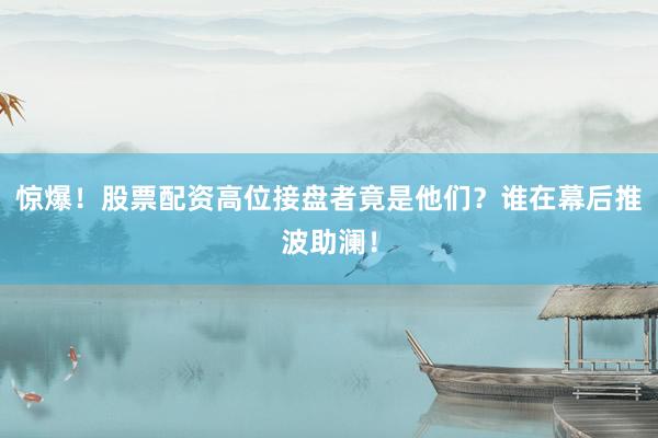 惊爆!股票配资高位接盘者竟是他们?谁在幕后推波助澜!