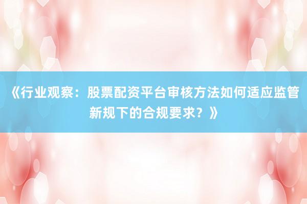 《行业观察：股票配资平台审核方法如何适应监管新规下的合规要求？》