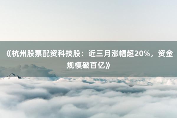 《杭州股票配资科技股：近三月涨幅超20%，资金规模破百亿》
