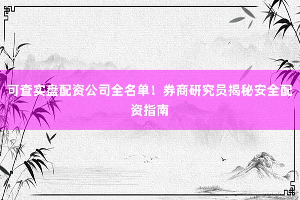 可查实盘配资公司全名单！券商研究员揭秘安全配资指南