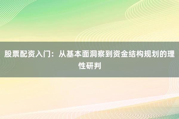 股票配资入门:从基本面洞察到资金结构规划的理性研判