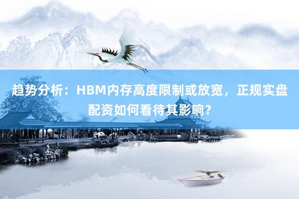 趋势分析:HBM内存高度限制或放宽,正规实盘配资如何看待其影响?