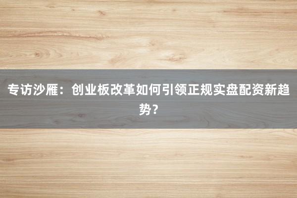 专访沙雁:创业板改革如何引领正规实盘配资新趋势?