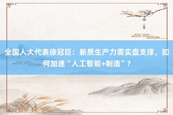 全国人大代表徐冠巨:新质生产力需实盘支撑,如何加速“人工智能+制造”?
