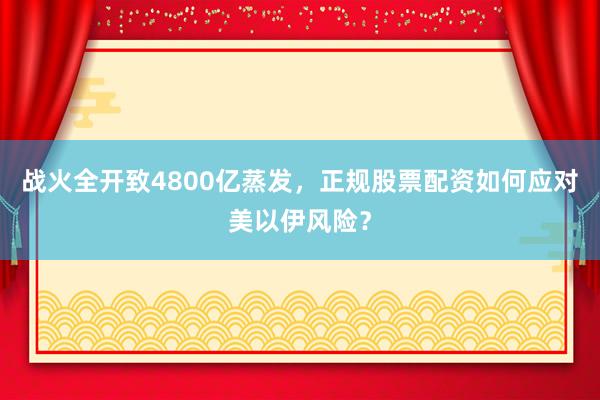 战火全开致4800亿蒸发，正规股票配资如何应对美以伊风险？