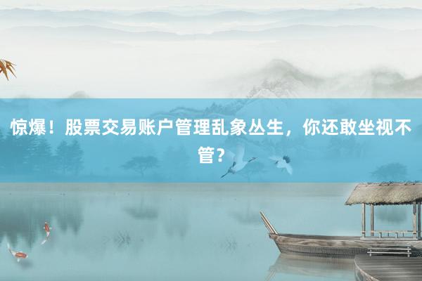惊爆！股票交易账户管理乱象丛生，你还敢坐视不管？
