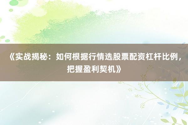 《实战揭秘：如何根据行情选股票配资杠杆比例，把握盈利契机》