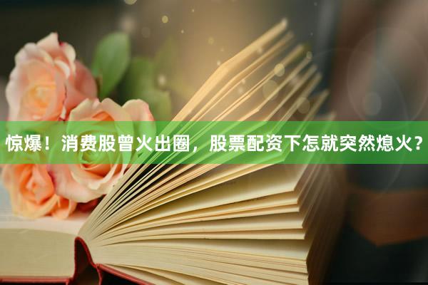 惊爆！消费股曾火出圈，股票配资下怎就突然熄火？