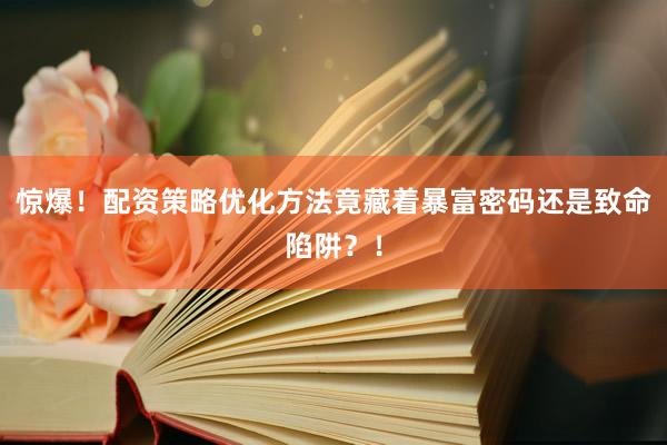 惊爆！配资策略优化方法竟藏着暴富密码还是致命陷阱？！