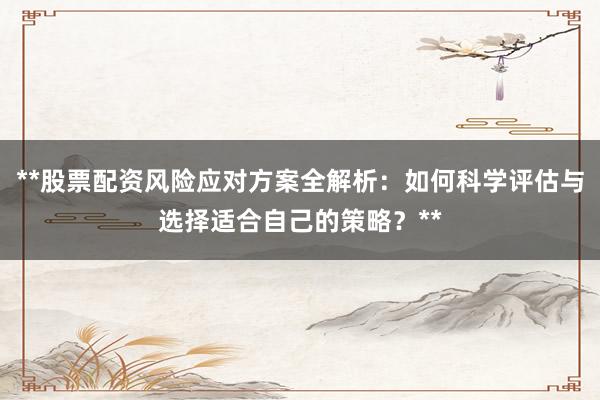 **股票配资风险应对方案全解析：如何科学评估与选择适合自己的策略？**