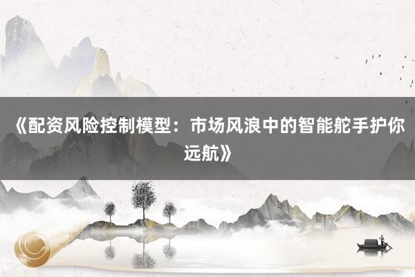 《配资风险控制模型：市场风浪中的智能舵手护你远航》