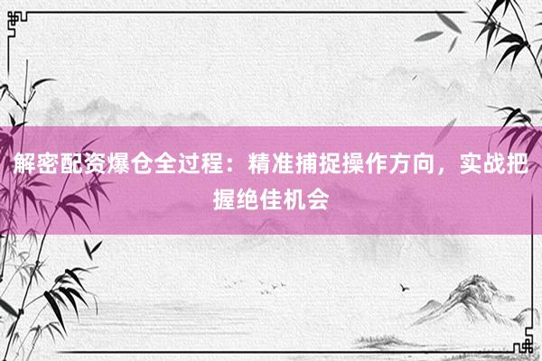 解密配资爆仓全过程：精准捕捉操作方向，实战把握绝佳机会
