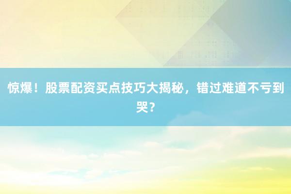 惊爆!股票配资买点技巧大揭秘,错过难道不亏到哭?