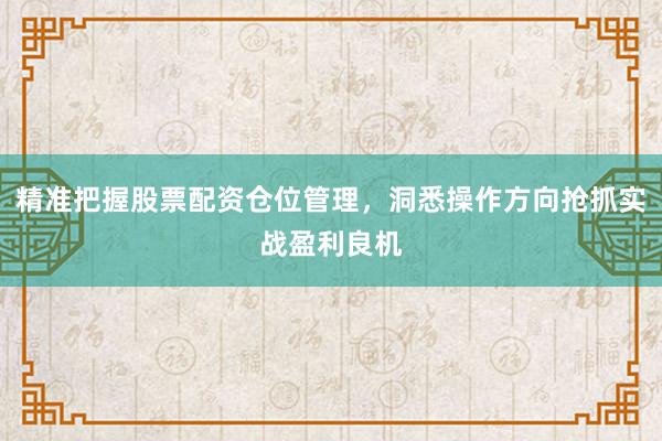 精准把握股票配资仓位管理，洞悉操作方向抢抓实战盈利良机