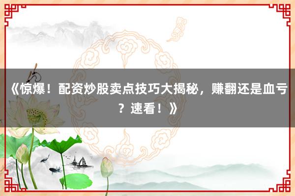 《惊爆!配资炒股卖点技巧大揭秘,赚翻还是血亏?速看!》