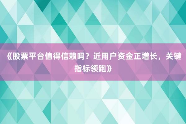 《股票平台值得信赖吗？近用户资金正增长，关键指标领跑》