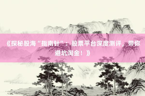 《探秘股海“指南针”：股票平台深度测评，带你避坑淘金！》