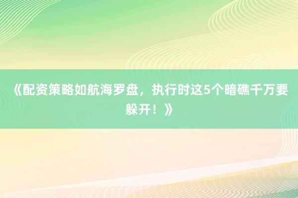 《配资策略如航海罗盘，执行时这5个暗礁千万要躲开！》
