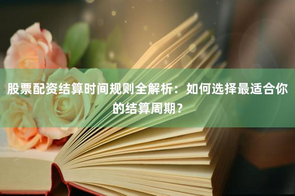 股票配资结算时间规则全解析：如何选择最适合你的结算周期？