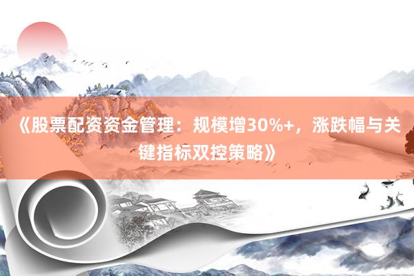 《股票配资资金管理：规模增30%+，涨跌幅与关键指标双控策略》