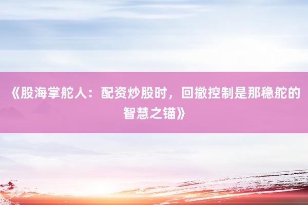 《股海掌舵人：配资炒股时，回撤控制是那稳舵的智慧之锚》