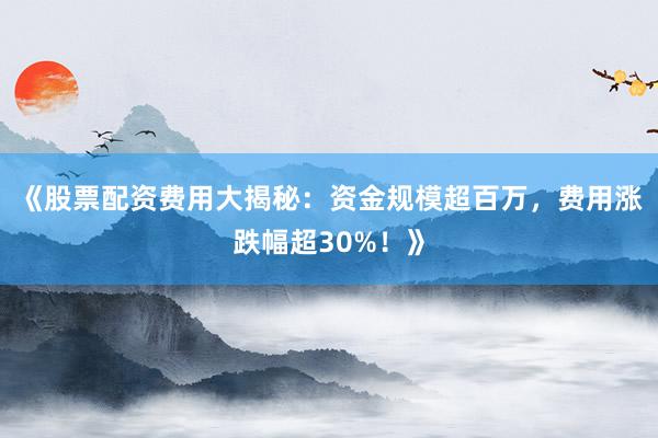 《股票配资费用大揭秘:资金规模超百万,费用涨跌幅超30%!》