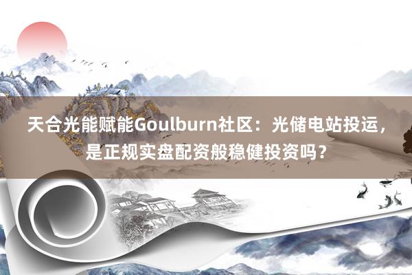 天合光能赋能Goulburn社区：光储电站投运，是正规实盘配资般稳健投资吗？