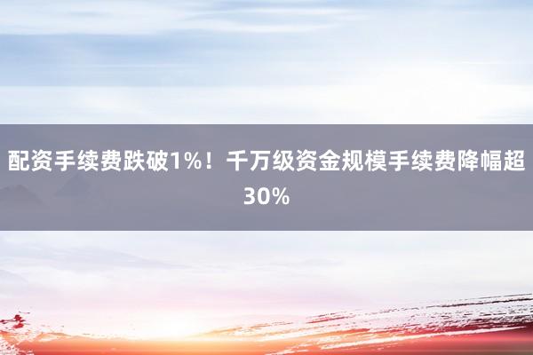 配资手续费跌破1%！千万级资金规模手续费降幅超30%