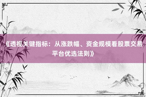 《透视关键指标：从涨跌幅、资金规模看股票交易平台优选法则》