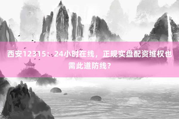西安12315：24小时在线，正规实盘配资维权也需此道防线？