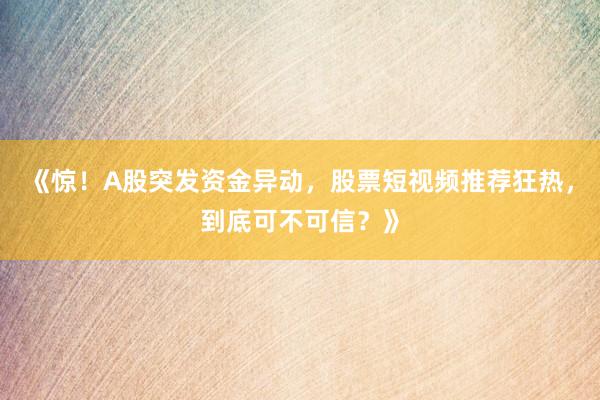 《惊！A股突发资金异动，股票短视频推荐狂热，到底可不可信？》