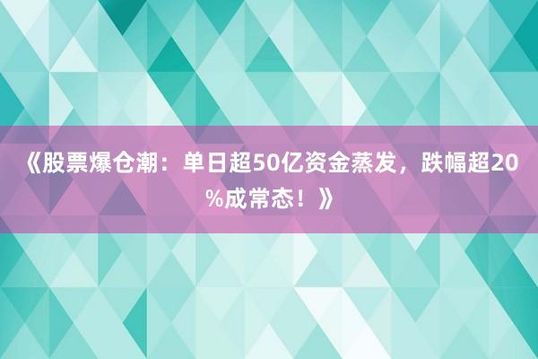 《股票爆仓潮：单日超50亿资金蒸发，跌幅超20%成常态！》