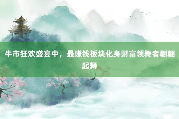 牛市狂欢盛宴中，最赚钱板块化身财富领舞者翩翩起舞