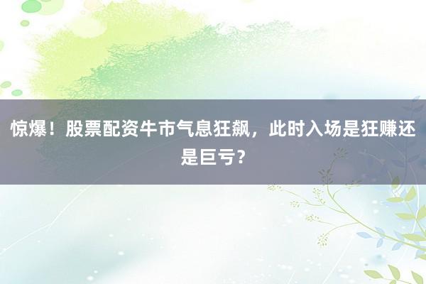 惊爆！股票配资牛市气息狂飙，此时入场是狂赚还是巨亏？