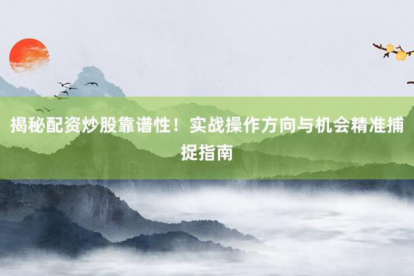 揭秘配资炒股靠谱性！实战操作方向与机会精准捕捉指南