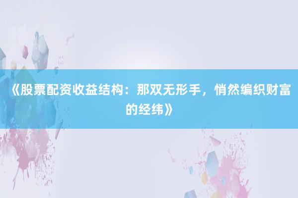 《股票配资收益结构:那双无形手,悄然编织财富的经纬》