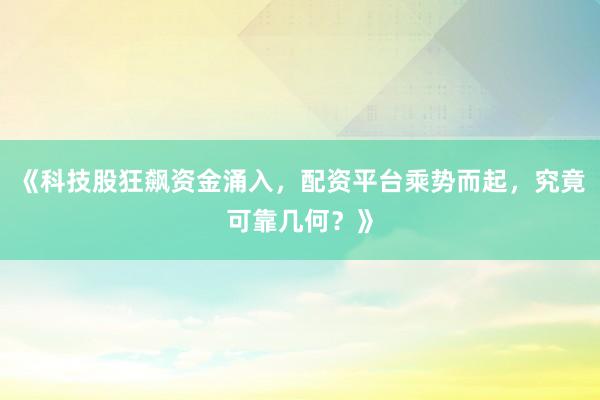 《科技股狂飙资金涌入，配资平台乘势而起，究竟可靠几何？》