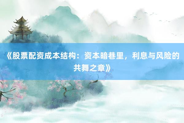 《股票配资成本结构：资本暗巷里，利息与风险的共舞之章》