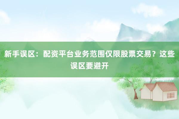 新手误区：配资平台业务范围仅限股票交易？这些误区要避开