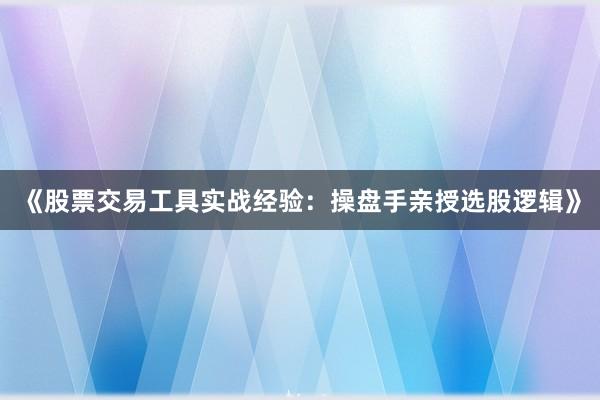 《股票交易工具实战经验：操盘手亲授选股逻辑》