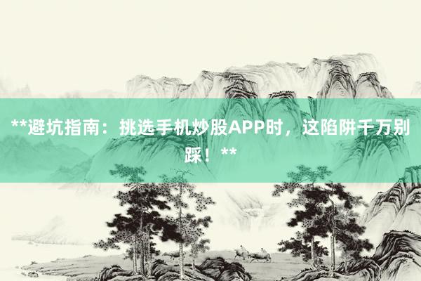 **避坑指南：挑选手机炒股APP时，这陷阱千万别踩！**