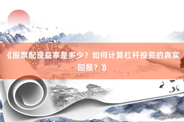 《股票配资益率是多少？如何计算杠杆投资的真实回报？》