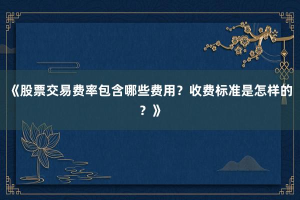 《股票交易费率包含哪些费用？收费标准是怎样的？》