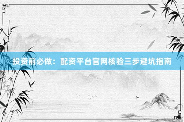 投资前必做：配资平台官网核验三步避坑指南