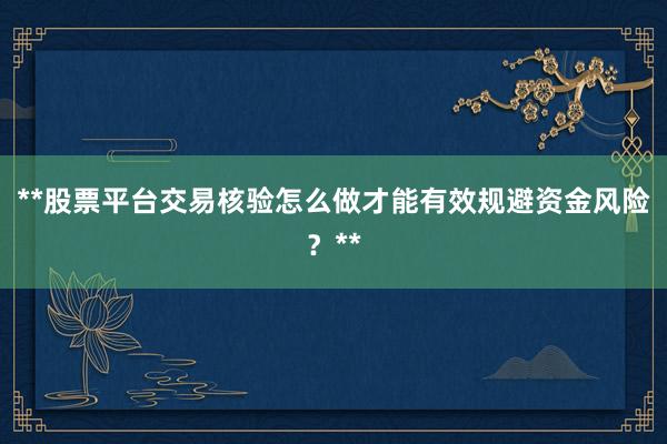 **股票平台交易核验怎么做才能有效规避资金风险？**